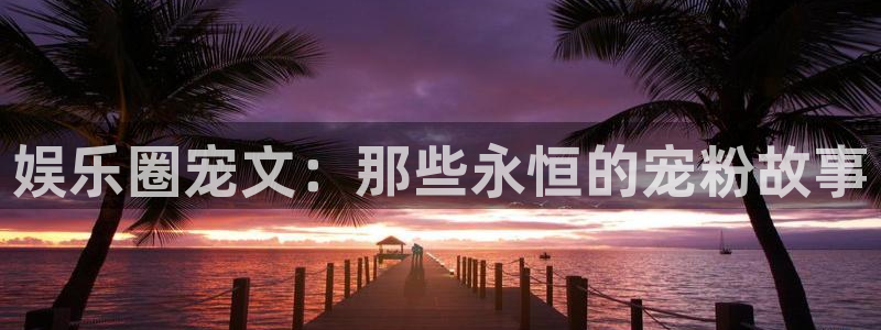 奇亿娱乐登录：娱乐圈宠文：那些永恒的宠粉故事