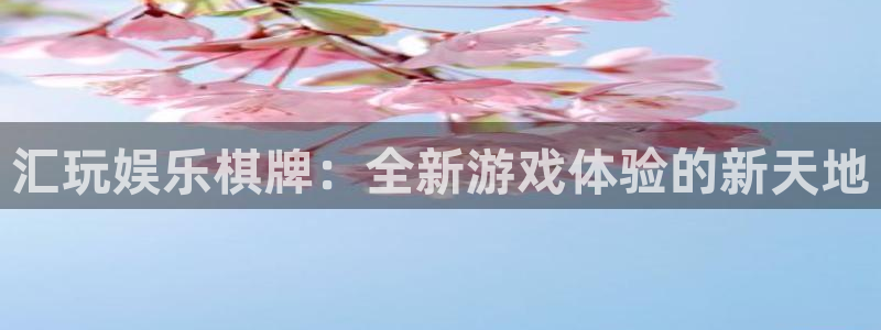 奇亿娱乐注册：汇玩娱乐棋牌：全新游戏体验的新天地